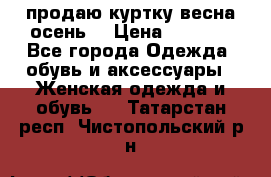 продаю куртку(весна-осень) › Цена ­ 4 000 - Все города Одежда, обувь и аксессуары » Женская одежда и обувь   . Татарстан респ.,Чистопольский р-н
